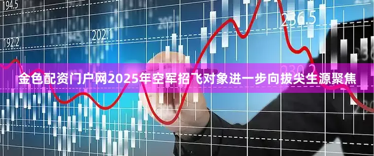金色配资门户网2025年空军招飞对象进一步向拔尖生源聚焦