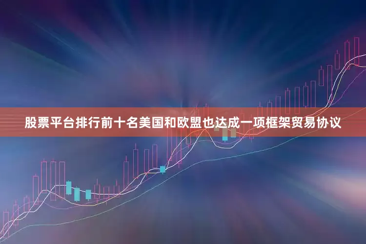 股票平台排行前十名美国和欧盟也达成一项框架贸易协议