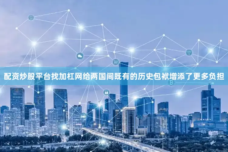 配资炒股平台找加杠网给两国间既有的历史包袱增添了更多负担