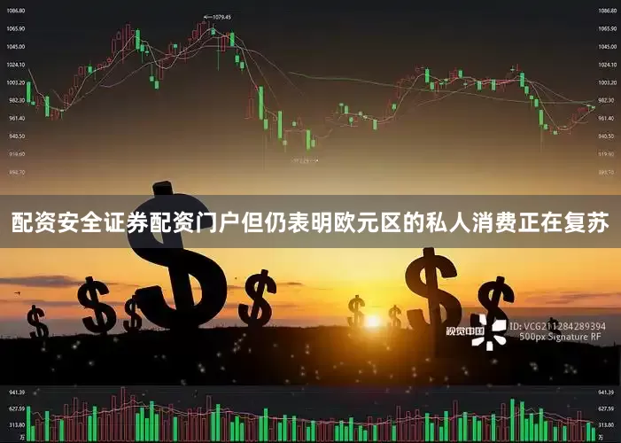 配资安全证券配资门户但仍表明欧元区的私人消费正在复苏