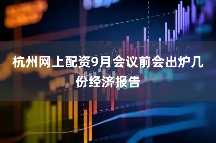 杭州网上配资9月会议前会出炉几份经济报告