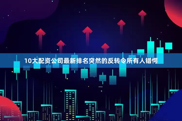 10大配资公司最新排名突然的反转令所有人错愕