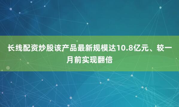 长线配资炒股该产品最新规模达10.8亿元、较一月前实现翻倍