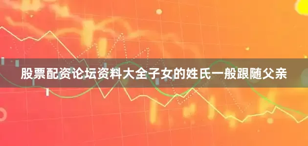 股票配资论坛资料大全子女的姓氏一般跟随父亲