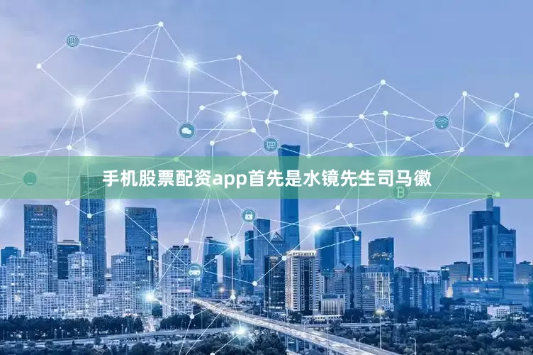 手机股票配资app首先是水镜先生司马徽