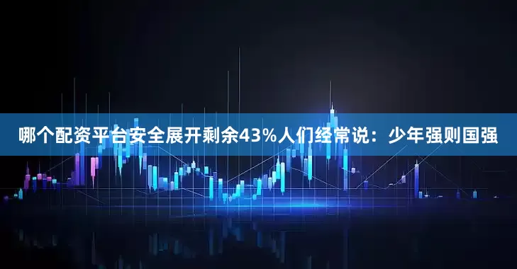 哪个配资平台安全展开剩余43%人们经常说：少年强则国强