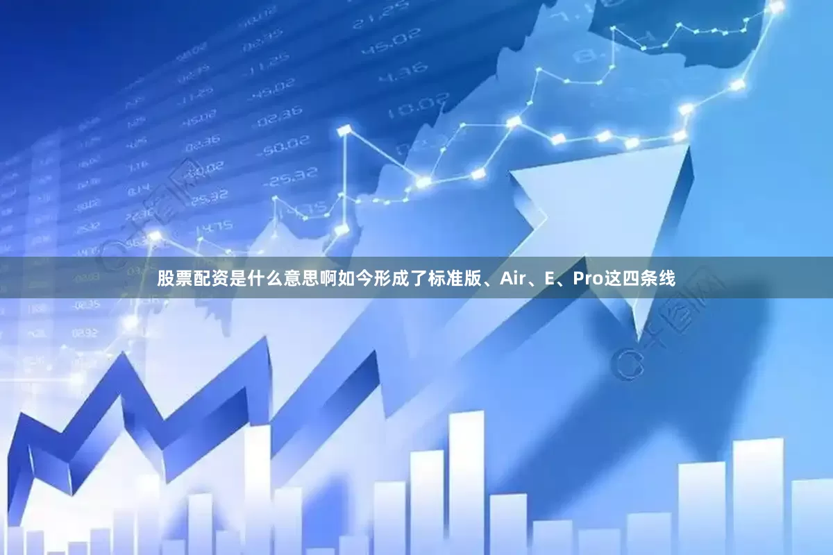 股票配资是什么意思啊如今形成了标准版、Air、E、Pro这四条线