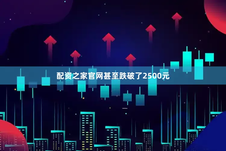 配资之家官网甚至跌破了2500元