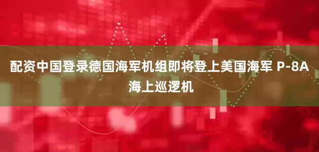配资中国登录德国海军机组即将登上美国海军 P-8A 海上巡逻机