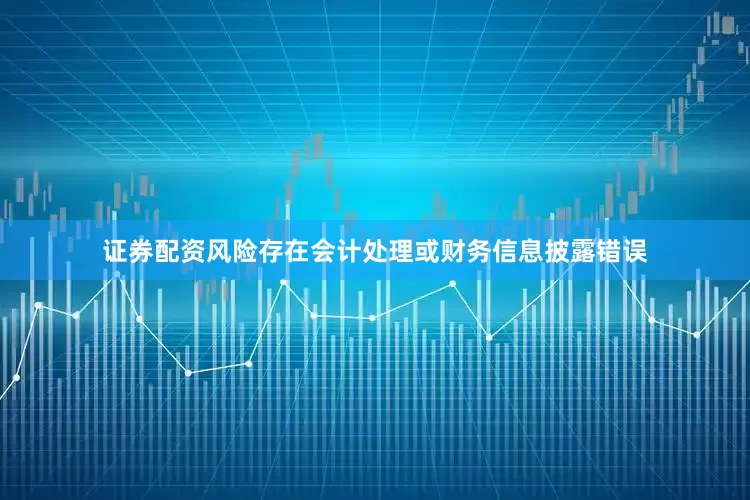 证券配资风险存在会计处理或财务信息披露错误