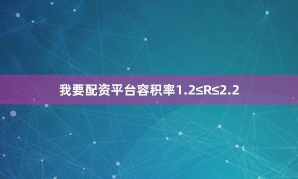 我要配资平台容积率1.2≤R≤2.2