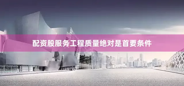 配资股服务工程质量绝对是首要条件