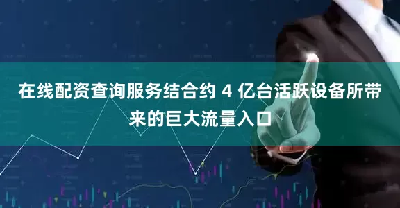 在线配资查询服务结合约 4 亿台活跃设备所带来的巨大流量入口