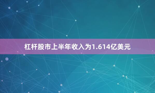 杠杆股市上半年收入为1.614亿美元