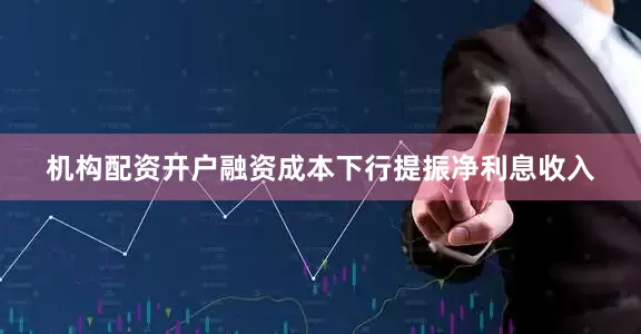 机构配资开户融资成本下行提振净利息收入