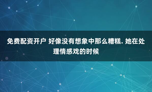 免费配资开户 好像没有想象中那么糟糕. 她在处理情感戏的时候