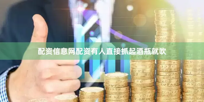 配资信息网配资有人直接抓起酒瓶就吹