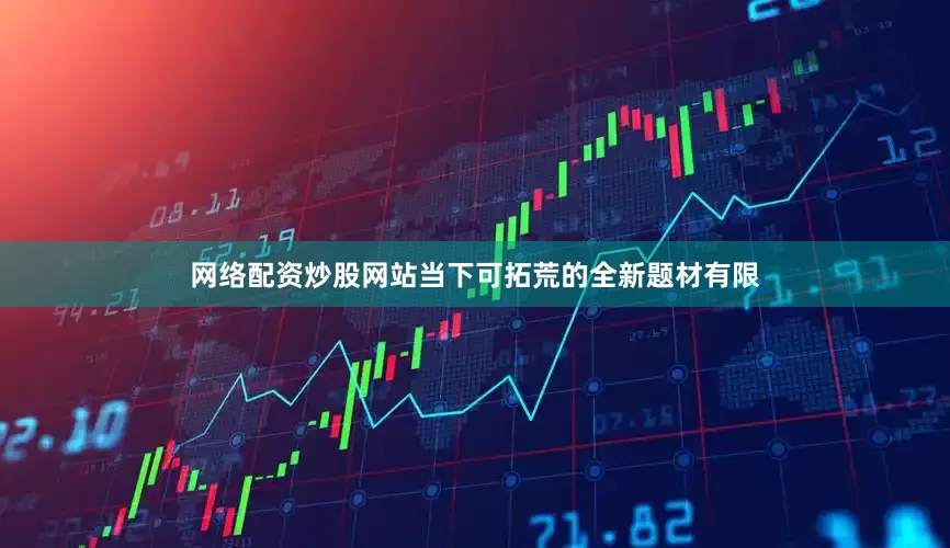网络配资炒股网站当下可拓荒的全新题材有限