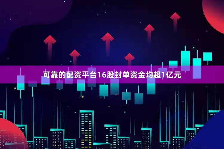 可靠的配资平台16股封单资金均超1亿元