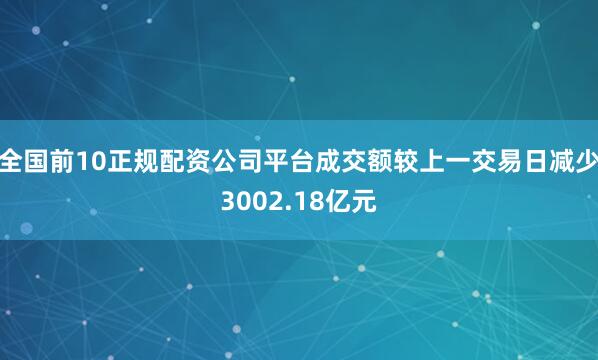 全国前10正规配资公司平台成交额较上一交易日减少3002.18亿元