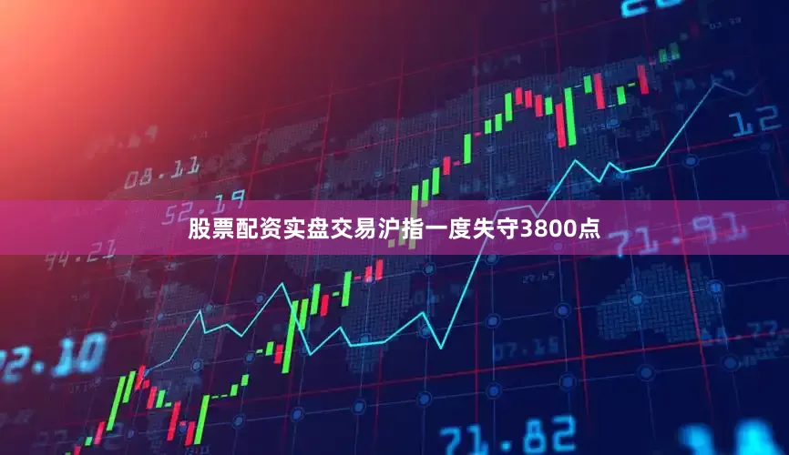 股票配资实盘交易沪指一度失守3800点