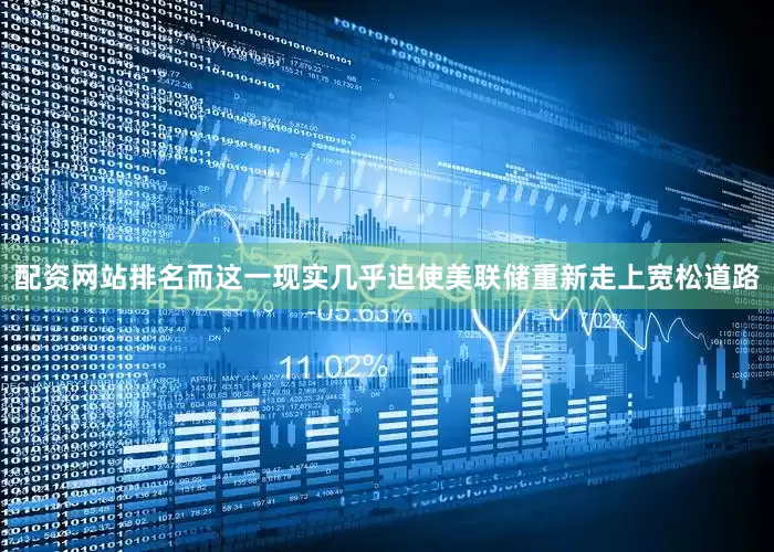 配资网站排名而这一现实几乎迫使美联储重新走上宽松道路