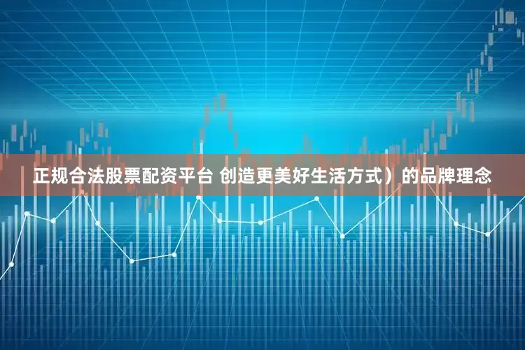 正规合法股票配资平台 创造更美好生活方式）的品牌理念