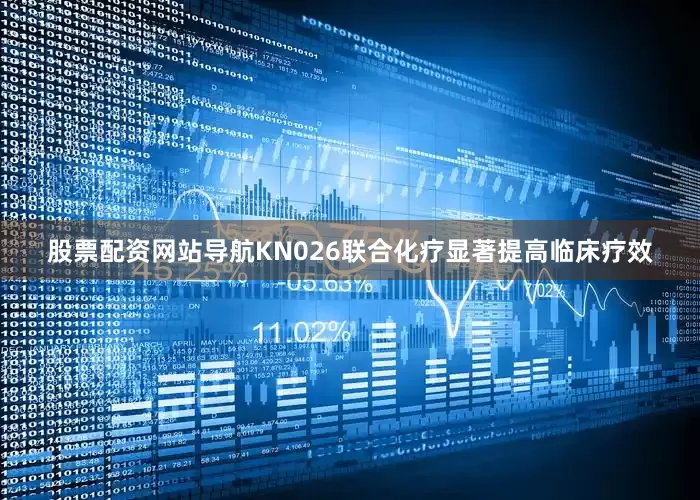 股票配资网站导航KN026联合化疗显著提高临床疗效