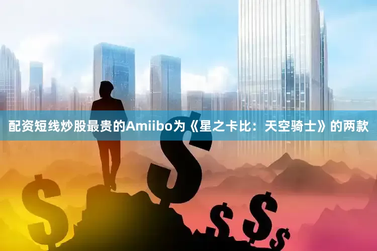 配资短线炒股最贵的Amiibo为《星之卡比：天空骑士》的两款