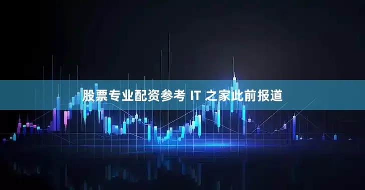 股票专业配资参考 IT 之家此前报道