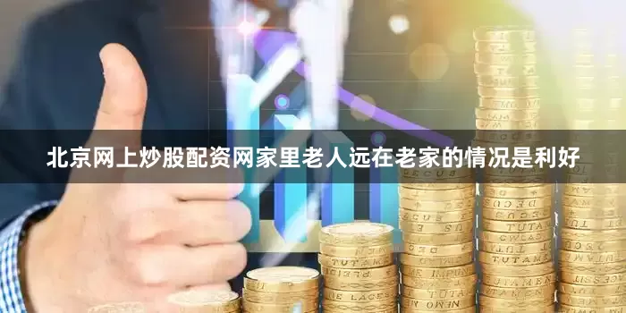 北京网上炒股配资网家里老人远在老家的情况是利好