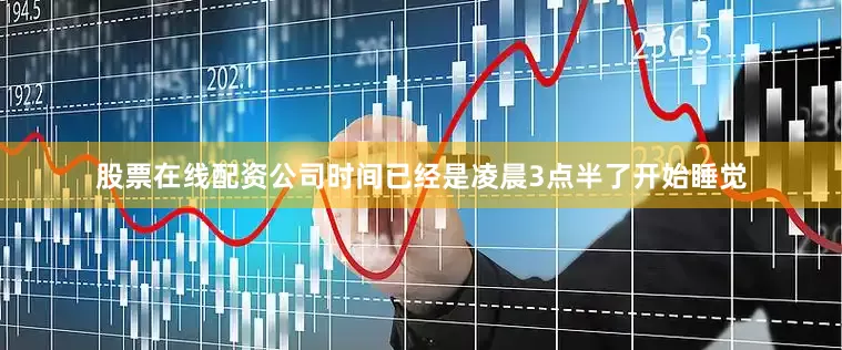 股票在线配资公司时间已经是凌晨3点半了开始睡觉