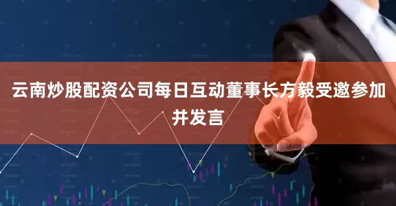 云南炒股配资公司每日互动董事长方毅受邀参加并发言
