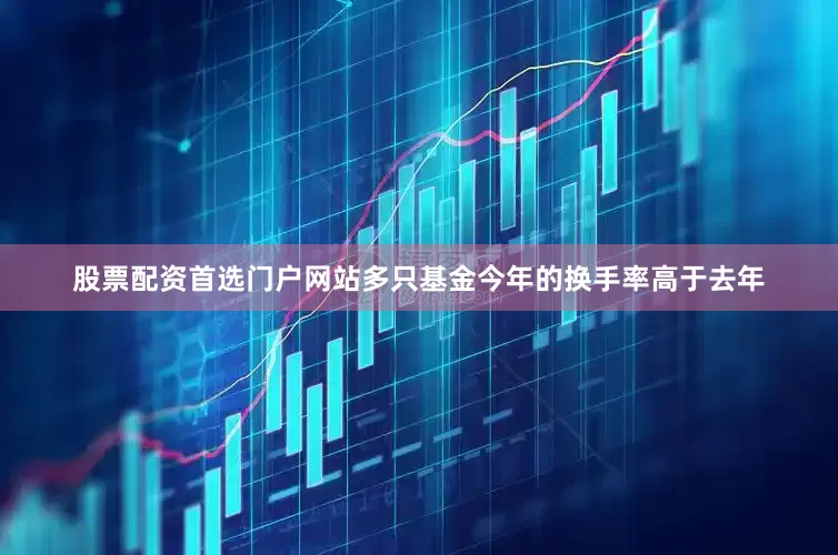 股票配资首选门户网站多只基金今年的换手率高于去年
