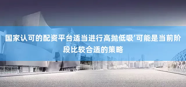 国家认可的配资平台适当进行高抛低吸’可能是当前阶段比较合适的策略