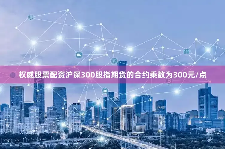权威股票配资沪深300股指期货的合约乘数为300元/点