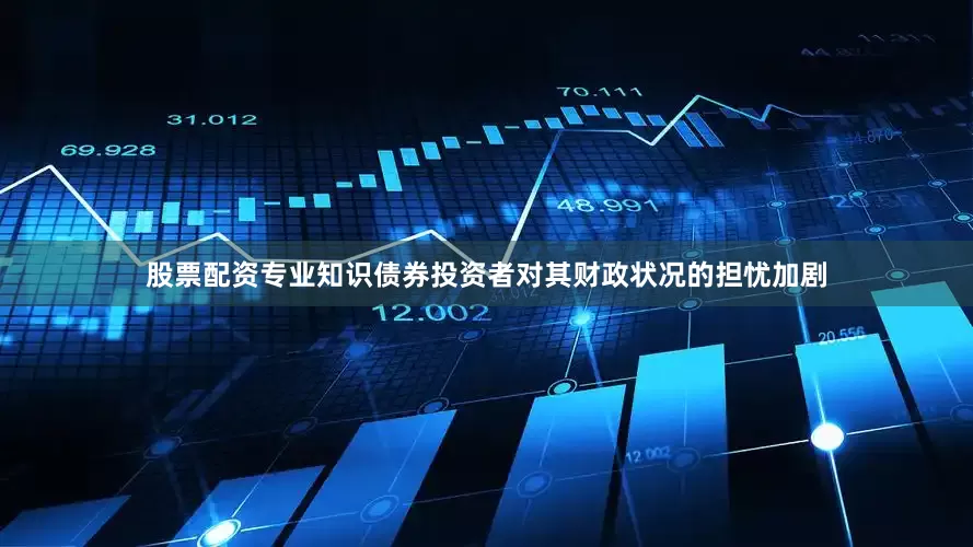 股票配资专业知识债券投资者对其财政状况的担忧加剧