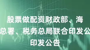 股票做配资财政部、海关总署、税务总局联合印发公告