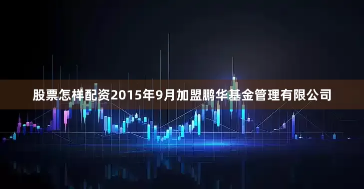 股票怎样配资2015年9月加盟鹏华基金管理有限公司