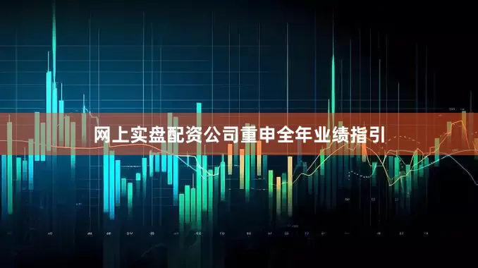 网上实盘配资　　公司重申全年业绩指引